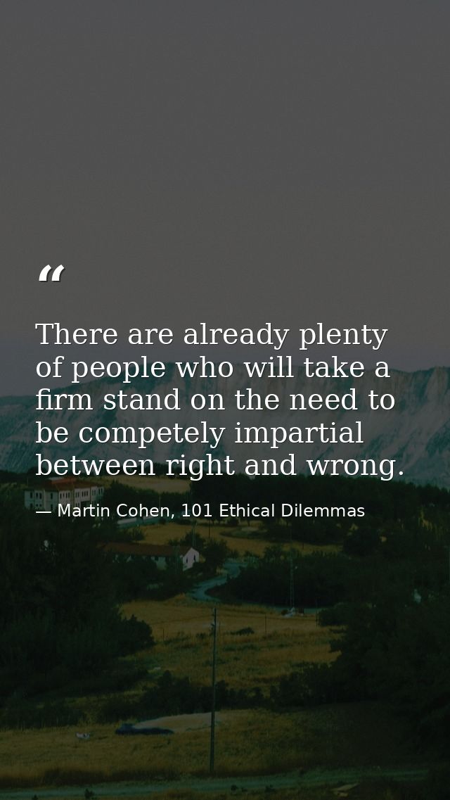 There are already plenty of people who will take a firm stand on the need to be competely impartial between right and wr — Martin Cohen, 101 Ethical Dilemmas