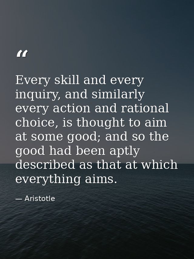 Every skill and every inquiry, and similarly every action and rational choice, is thought to aim at some good; and so th — Aristotle