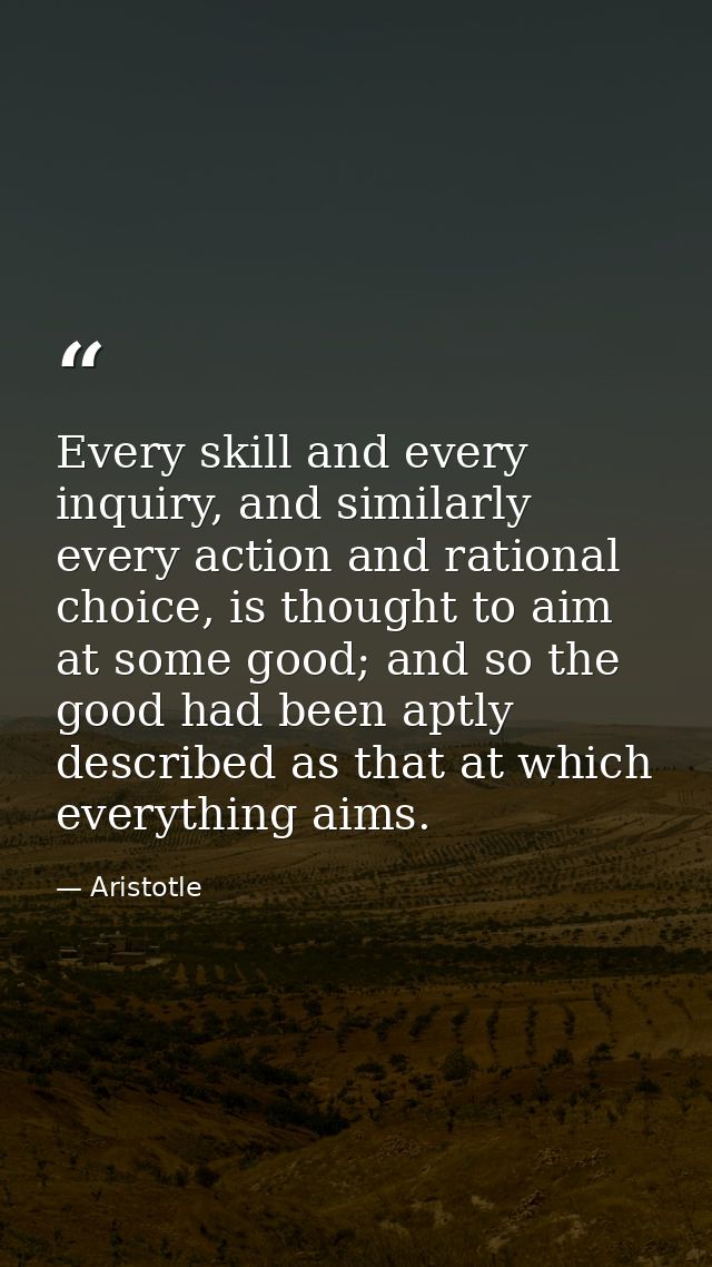 Every skill and every inquiry, and similarly every action and rational choice, is thought to aim at some good; and so th — Aristotle