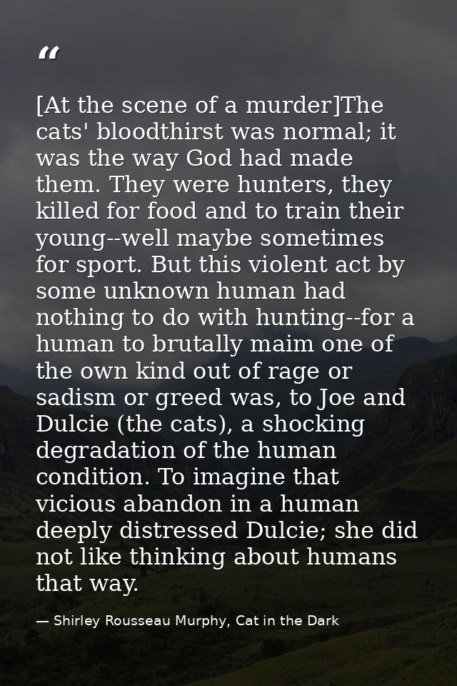 [At the scene of a murder]The cats' bloodthirst was normal; it was the way God had made them. They were hunters, they ki — Shirley Rousseau Murphy, Cat in the Dark