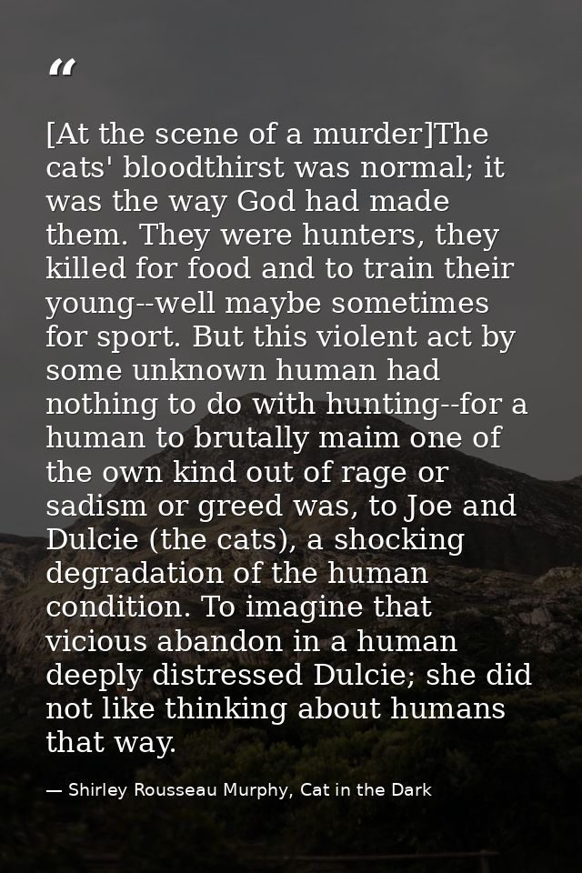 [At the scene of a murder]The cats' bloodthirst was normal; it was the way God had made them. They were hunters, they ki — Shirley Rousseau Murphy, Cat in the Dark