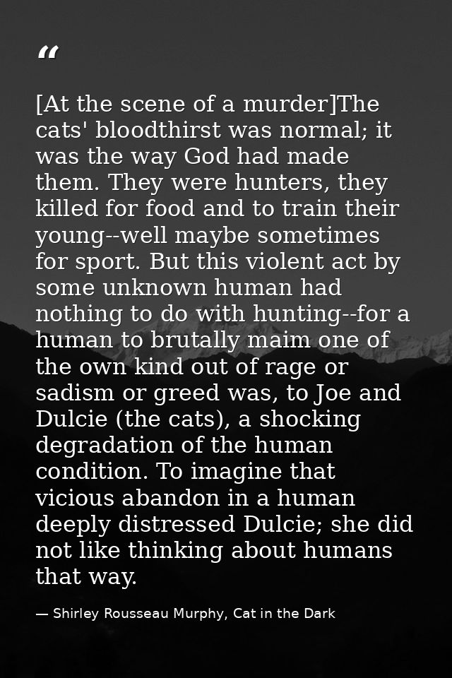 [At the scene of a murder]The cats' bloodthirst was normal; it was the way God had made them. They were hunters, they ki — Shirley Rousseau Murphy, Cat in the Dark