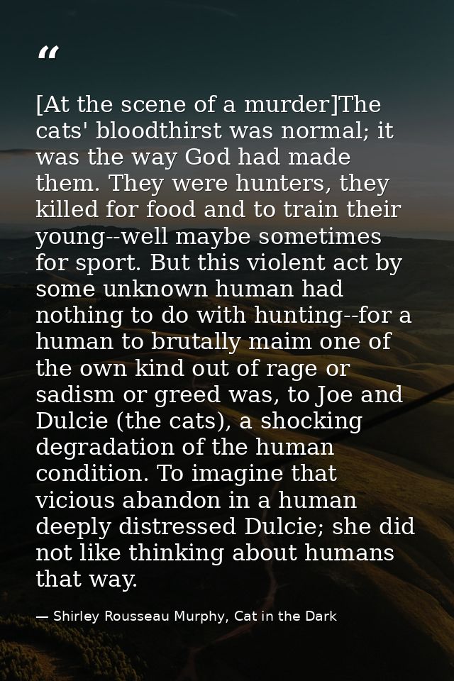 [At the scene of a murder]The cats' bloodthirst was normal; it was the way God had made them. They were hunters, they ki — Shirley Rousseau Murphy, Cat in the Dark