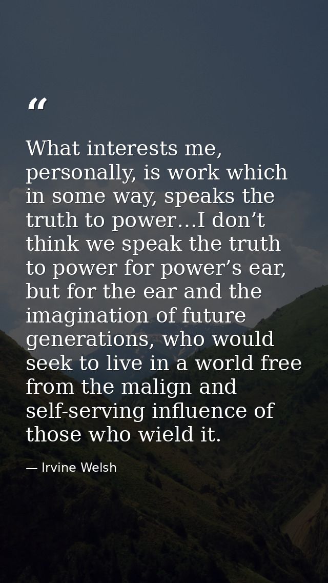 What interests me, personally, is work which in some way, speaks the truth to power…I don’t think we speak the truth to  — Irvine Welsh