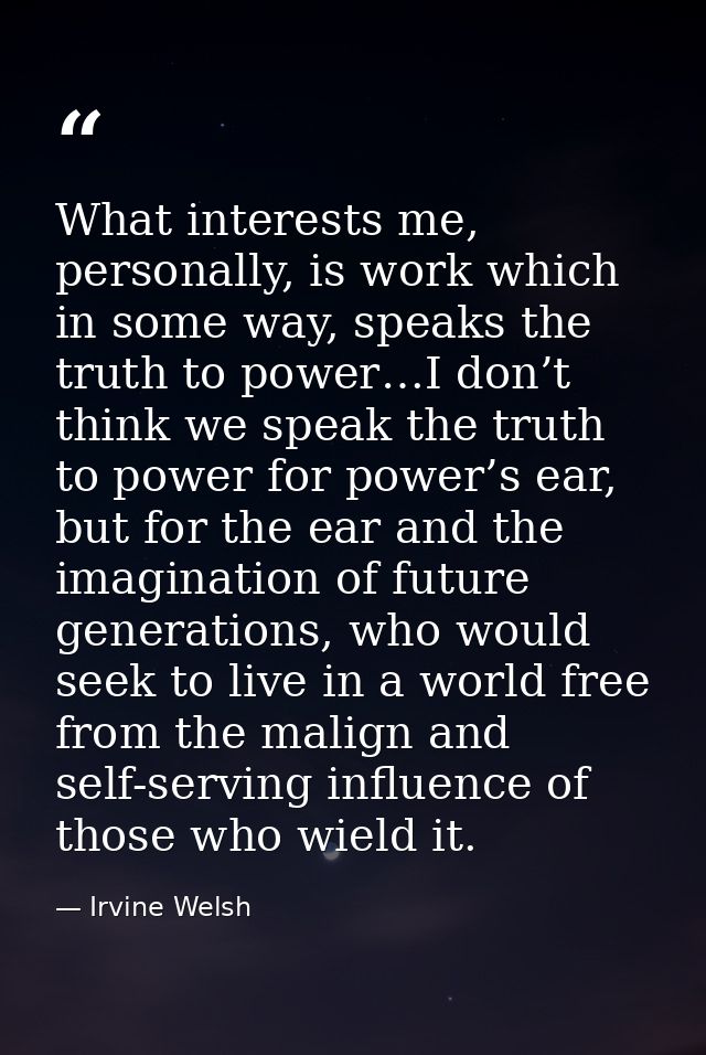 What interests me, personally, is work which in some way, speaks the truth to power…I don’t think we speak the truth to  — Irvine Welsh