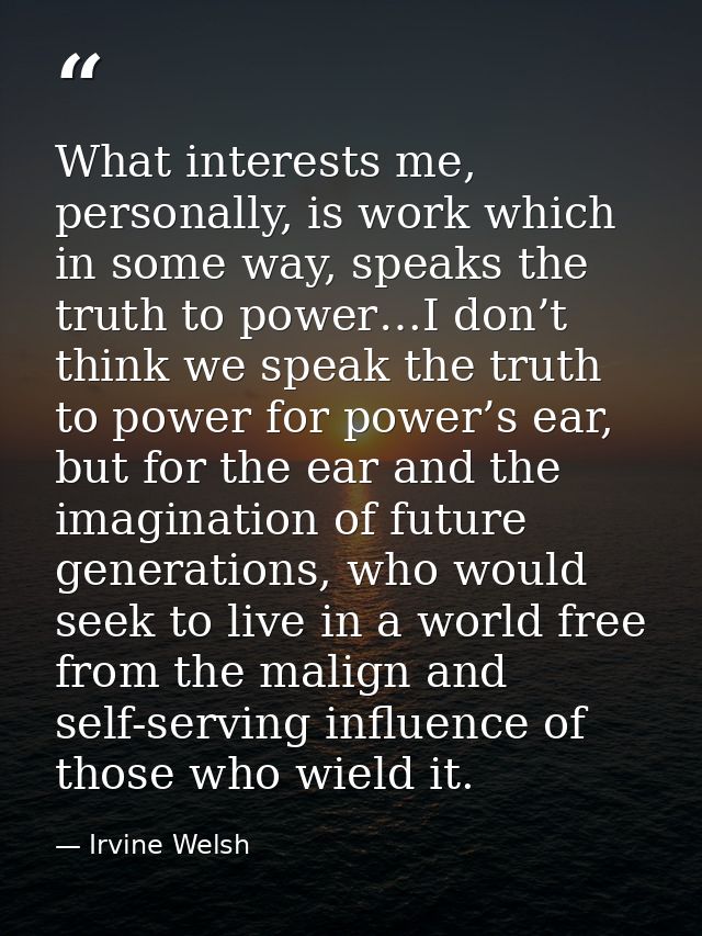 What interests me, personally, is work which in some way, speaks the truth to power…I don’t think we speak the truth to  — Irvine Welsh
