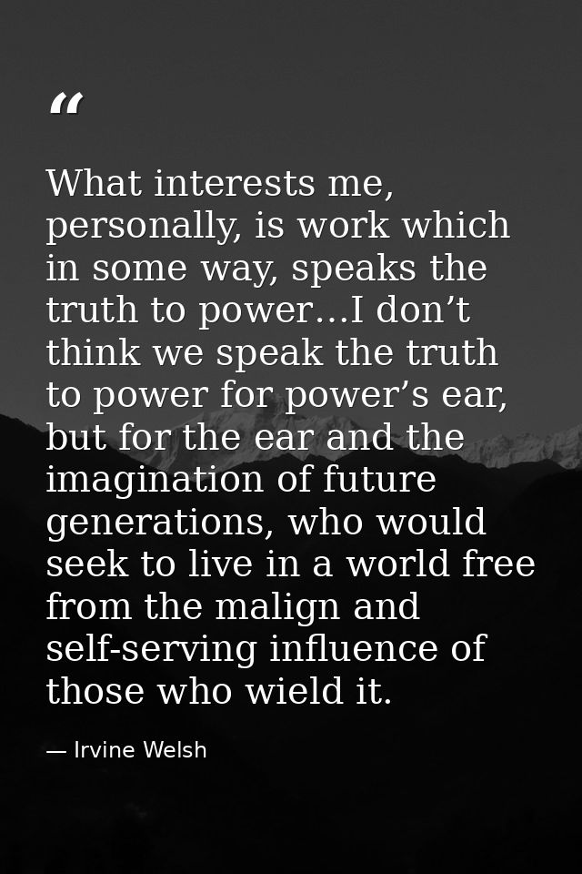 What interests me, personally, is work which in some way, speaks the truth to power…I don’t think we speak the truth to  — Irvine Welsh