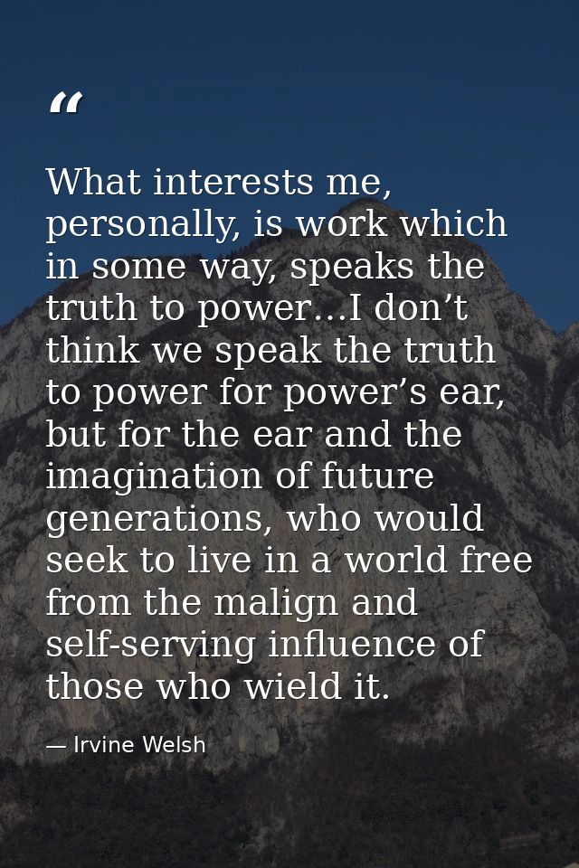 What interests me, personally, is work which in some way, speaks the truth to power…I don’t think we speak the truth to  — Irvine Welsh
