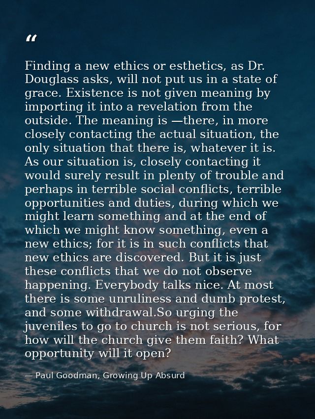 Finding a new ethics or esthetics, as Dr. Douglass asks, will not put us in a state of grace. Existence is not given mea — Paul Goodman, Growing Up Absurd