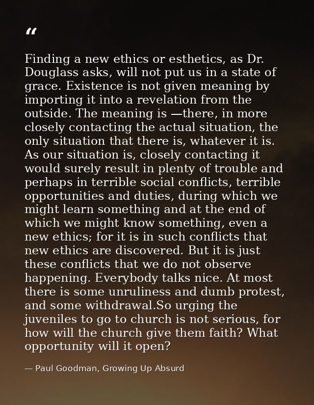 Finding a new ethics or esthetics, as Dr. Douglass asks, will not put us in a state of grace. Existence is not given mea — Paul Goodman, Growing Up Absurd