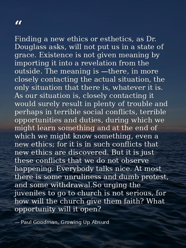 Finding a new ethics or esthetics, as Dr. Douglass asks, will not put us in a state of grace. Existence is not given mea — Paul Goodman, Growing Up Absurd