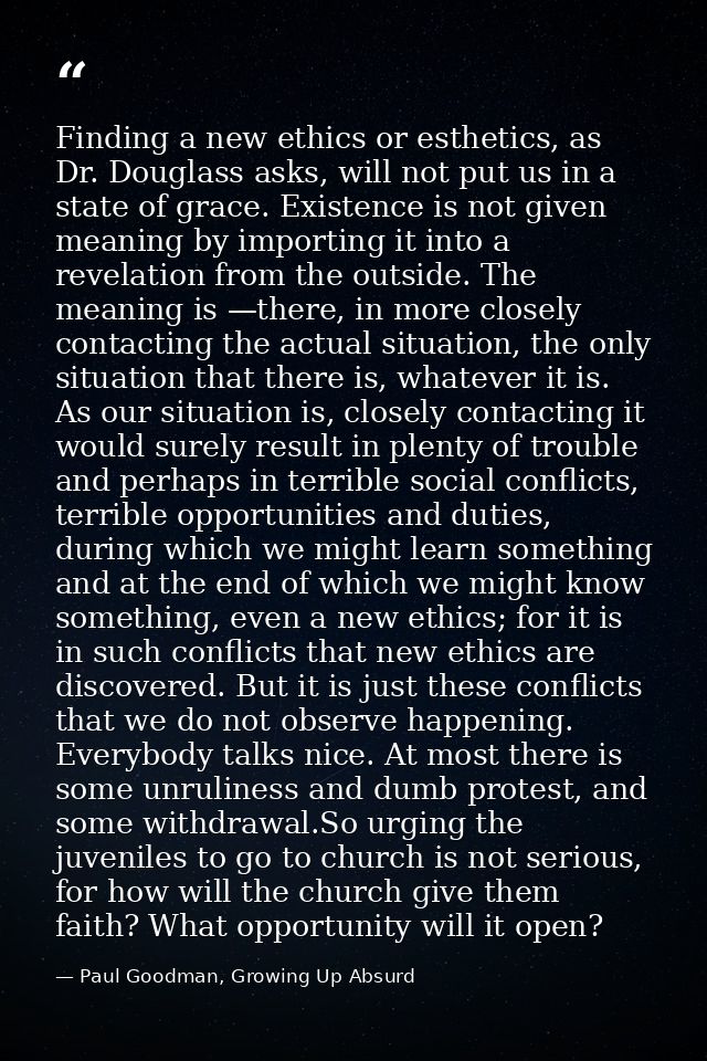 Finding a new ethics or esthetics, as Dr. Douglass asks, will not put us in a state of grace. Existence is not given mea — Paul Goodman, Growing Up Absurd