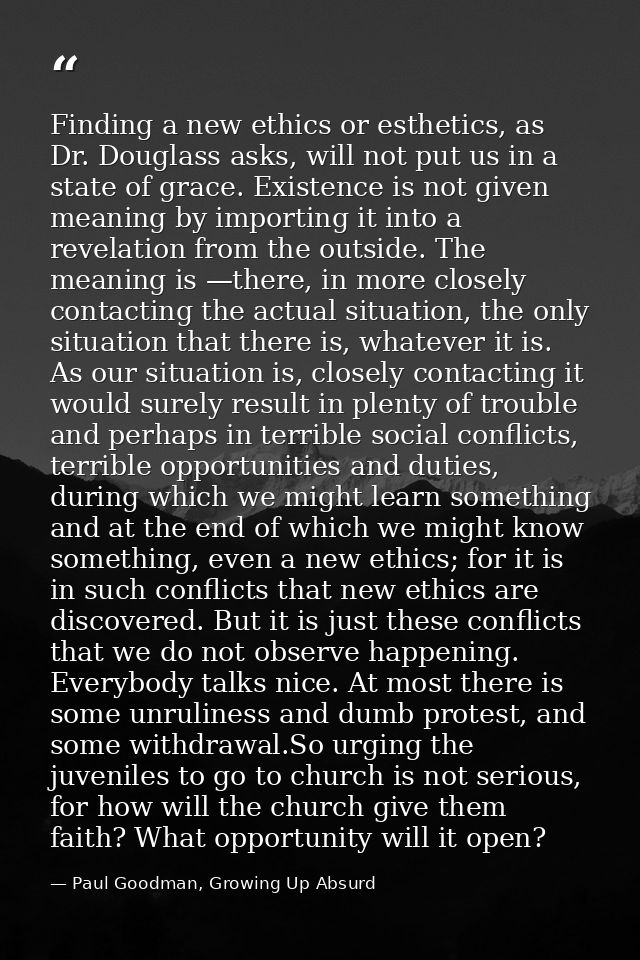 Finding a new ethics or esthetics, as Dr. Douglass asks, will not put us in a state of grace. Existence is not given mea — Paul Goodman, Growing Up Absurd