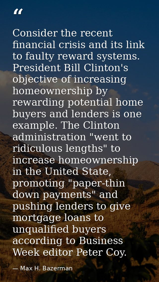 Consider the recent financial crisis and its link to faulty reward systems. President Bill Clinton's objective of increa — Max H. Bazerman