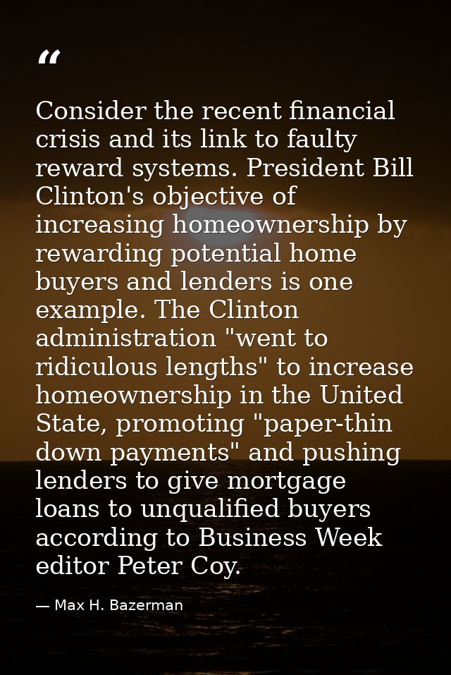 Consider the recent financial crisis and its link to faulty reward systems. President Bill Clinton's objective of increa — Max H. Bazerman
