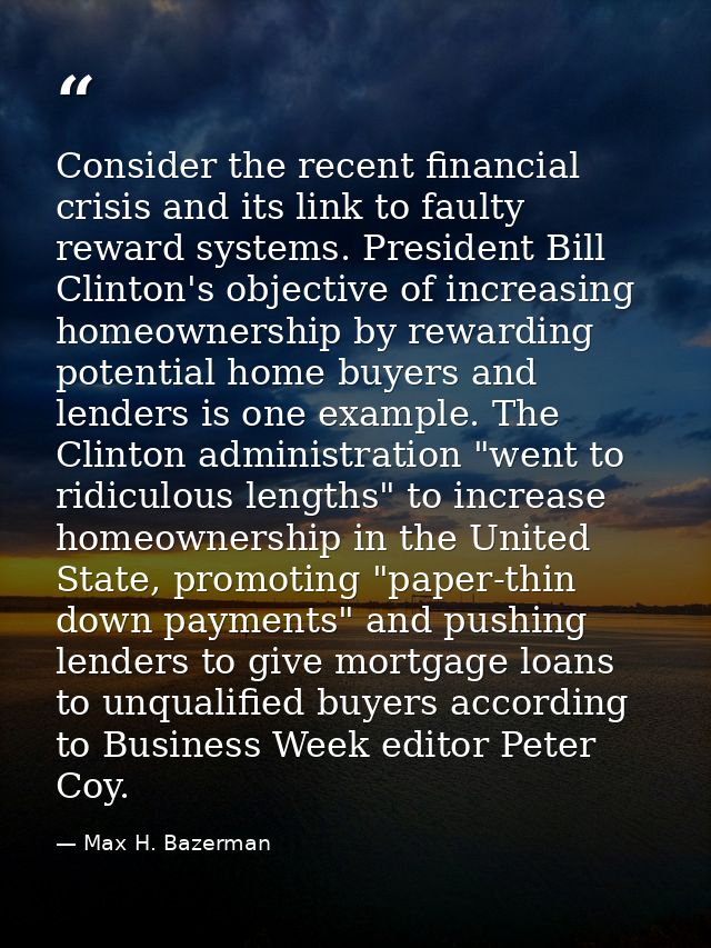 Consider the recent financial crisis and its link to faulty reward systems. President Bill Clinton's objective of increa — Max H. Bazerman