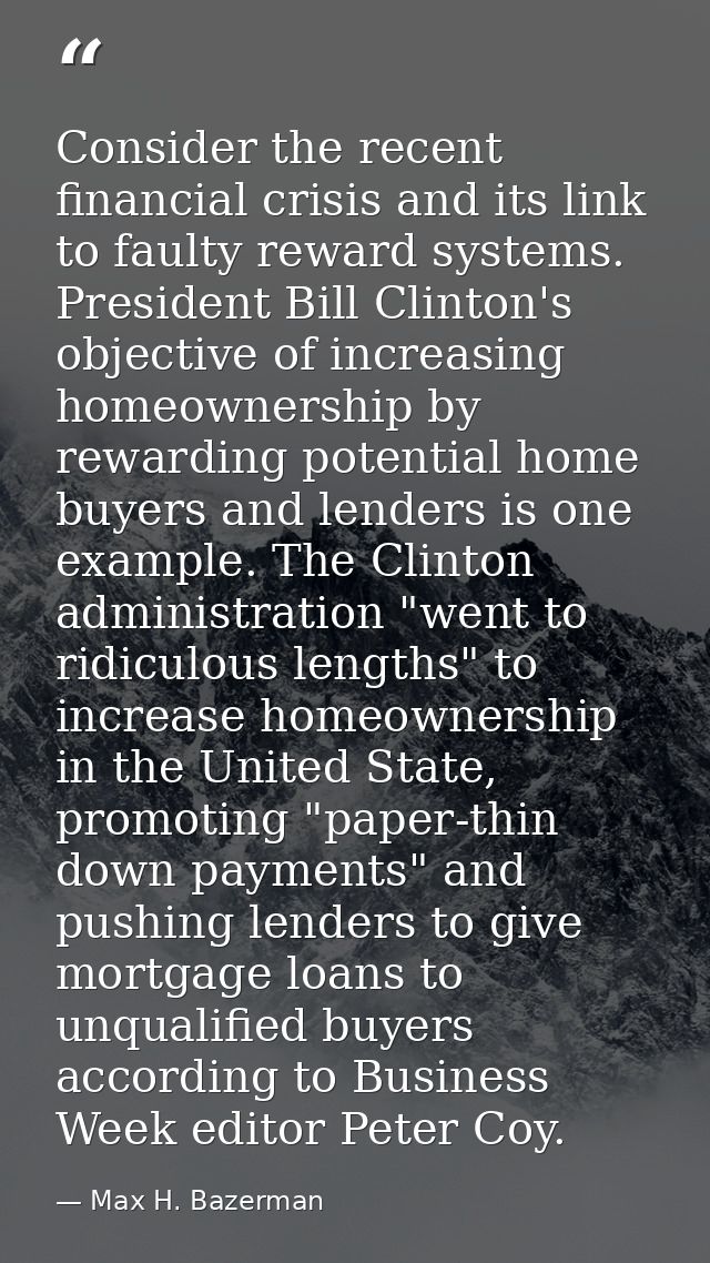 Consider the recent financial crisis and its link to faulty reward systems. President Bill Clinton's objective of increa — Max H. Bazerman