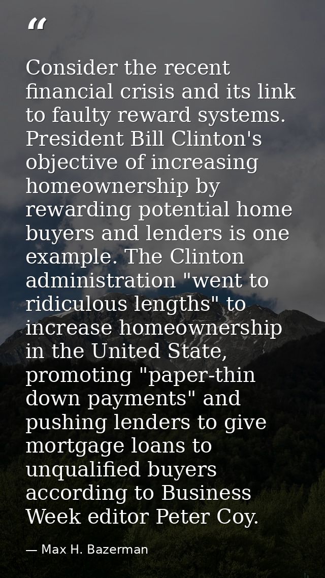Consider the recent financial crisis and its link to faulty reward systems. President Bill Clinton's objective of increa — Max H. Bazerman