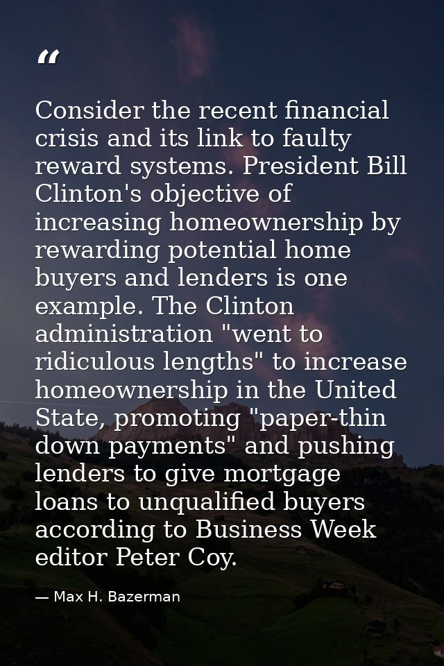 Consider the recent financial crisis and its link to faulty reward systems. President Bill Clinton's objective of increa — Max H. Bazerman