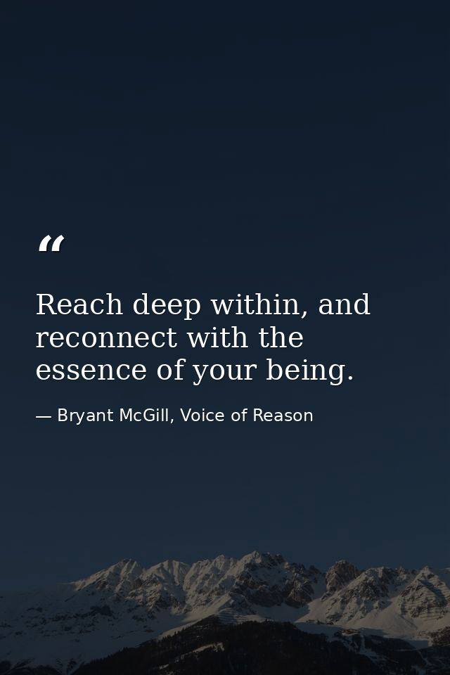 Reach deep within, and reconnect with the essence of your being. — Bryant McGill, Voice of Reason