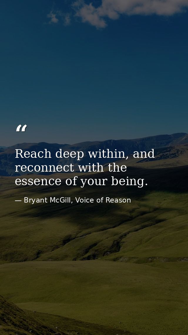 Reach deep within, and reconnect with the essence of your being. — Bryant McGill, Voice of Reason