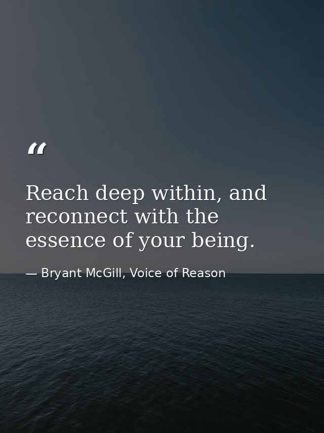 Reach deep within, and reconnect with the essence of your being. — Bryant McGill, Voice of Reason