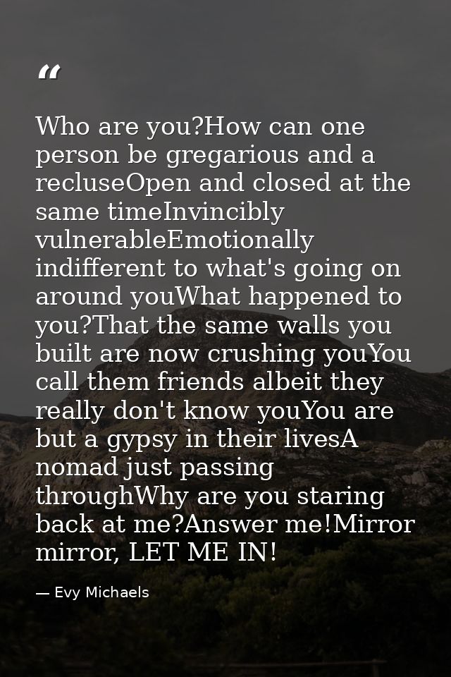 Who are you?How can one person be gregarious and a recluseOpen and closed at the same timeInvincibly vulnerableEmotional — Evy Michaels