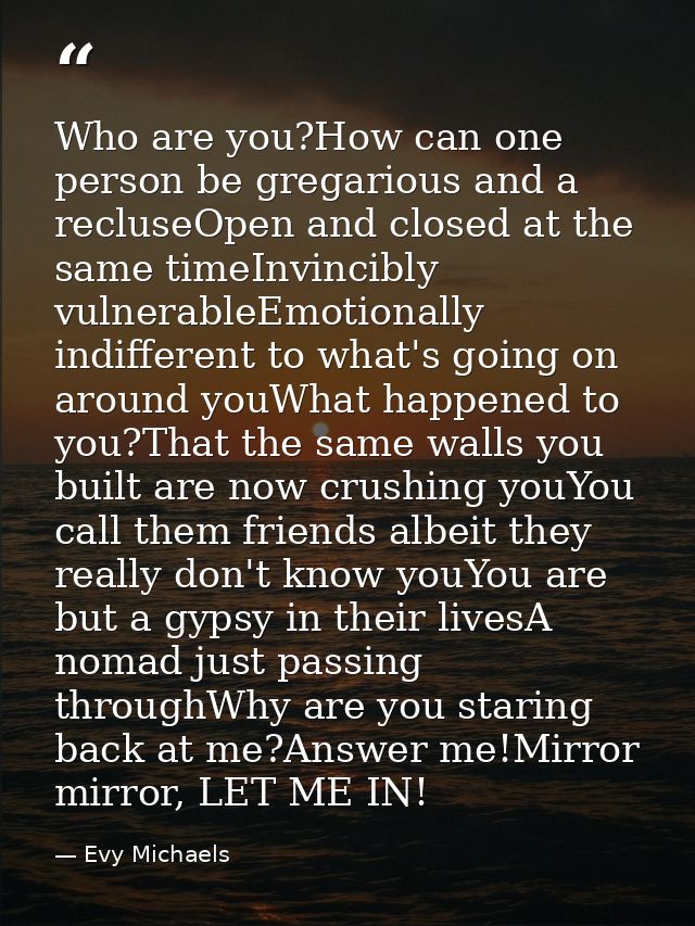 Who are you?How can one person be gregarious and a recluseOpen and closed at the same timeInvincibly vulnerableEmotional — Evy Michaels