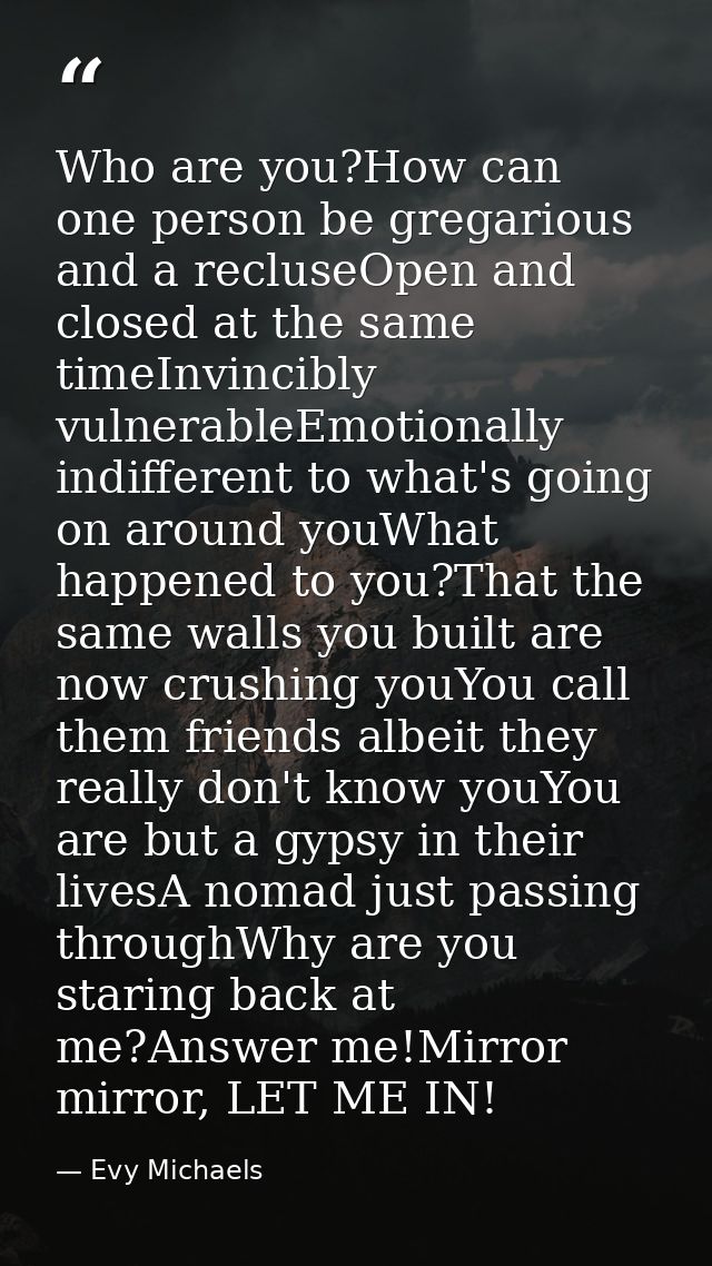 Who are you?How can one person be gregarious and a recluseOpen and closed at the same timeInvincibly vulnerableEmotional — Evy Michaels
