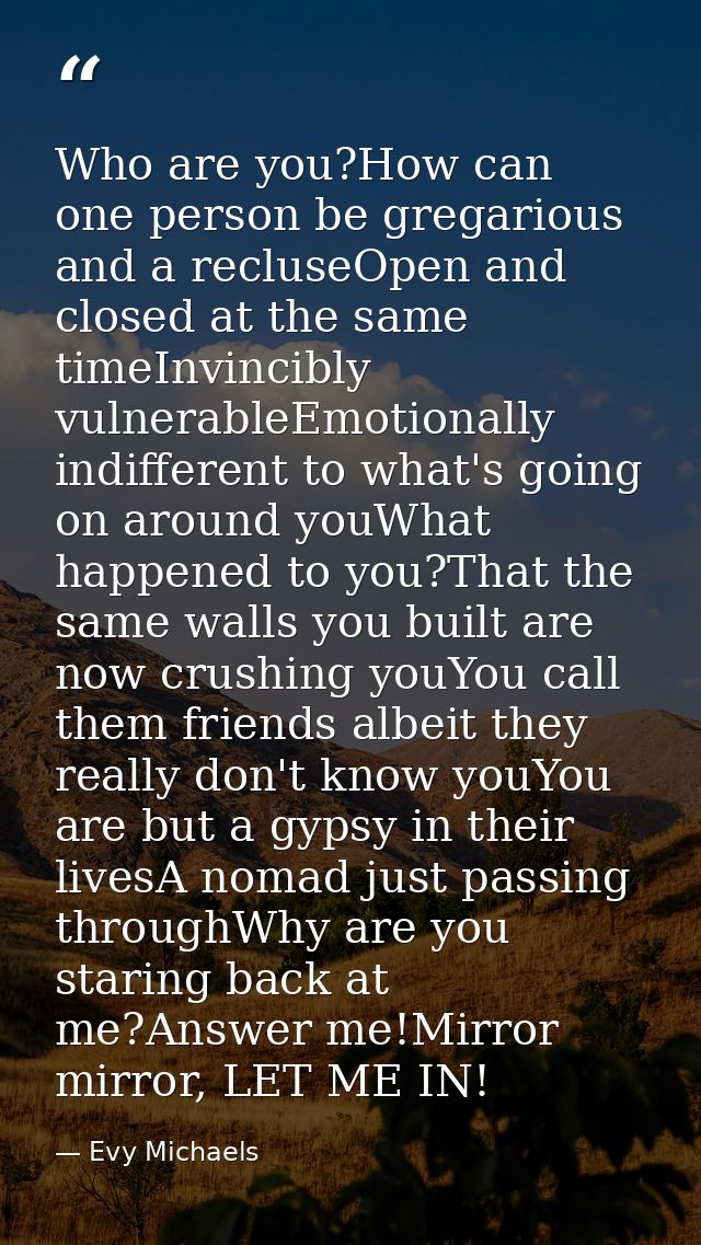 Who are you?How can one person be gregarious and a recluseOpen and closed at the same timeInvincibly vulnerableEmotional — Evy Michaels