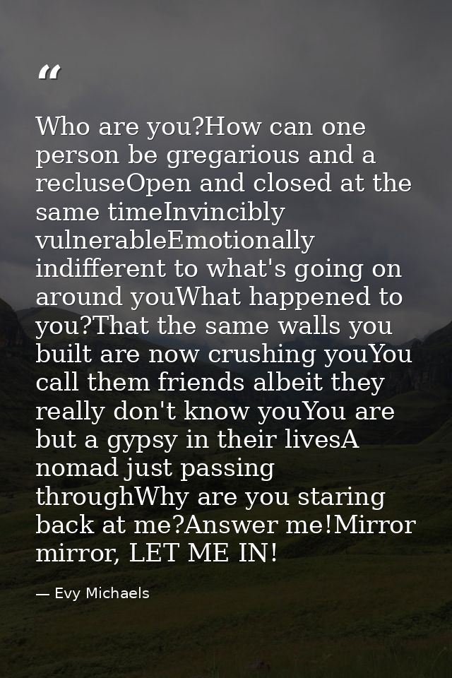 Who are you?How can one person be gregarious and a recluseOpen and closed at the same timeInvincibly vulnerableEmotional — Evy Michaels