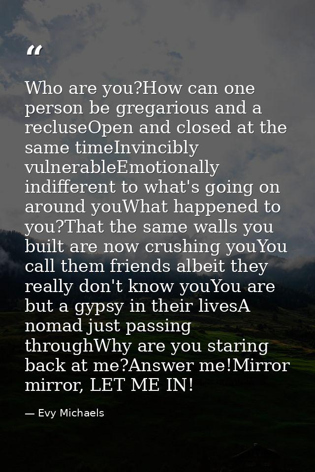 Who are you?How can one person be gregarious and a recluseOpen and closed at the same timeInvincibly vulnerableEmotional — Evy Michaels