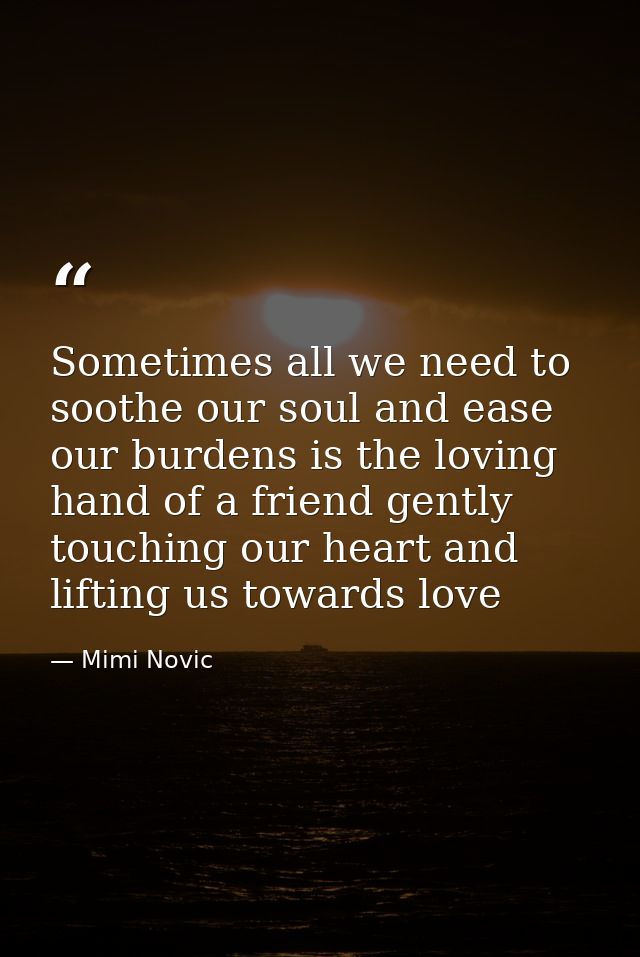 Sometimes all we need to soothe our soul and ease our burdens is the loving hand of a friend gently touching our heart a — Mimi Novic