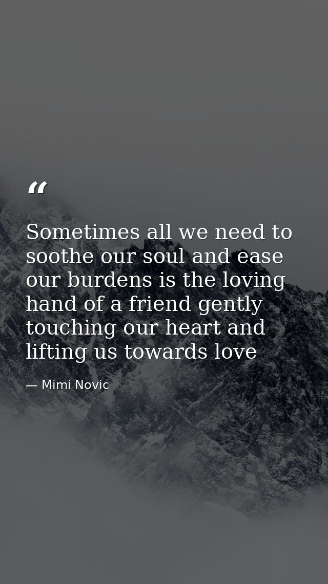 Sometimes all we need to soothe our soul and ease our burdens is the loving hand of a friend gently touching our heart a — Mimi Novic