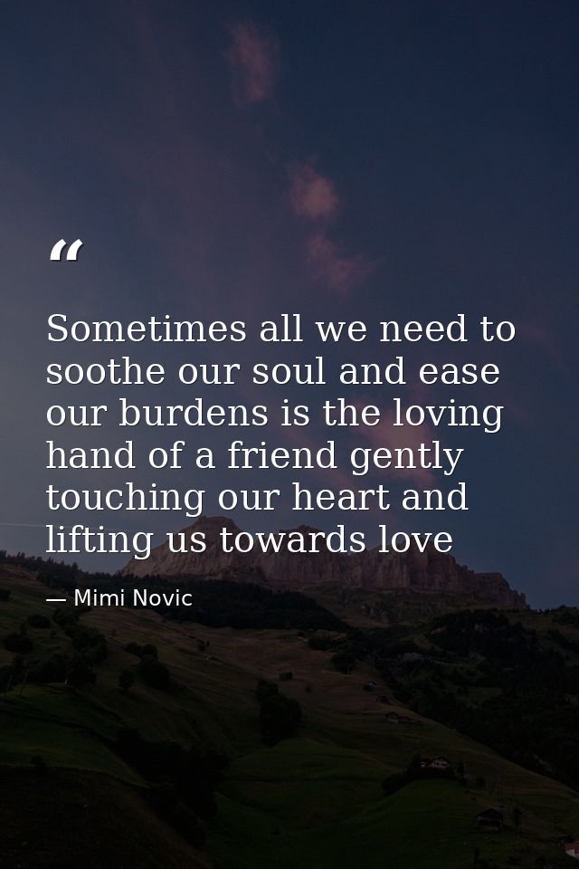 Sometimes all we need to soothe our soul and ease our burdens is the loving hand of a friend gently touching our heart a — Mimi Novic