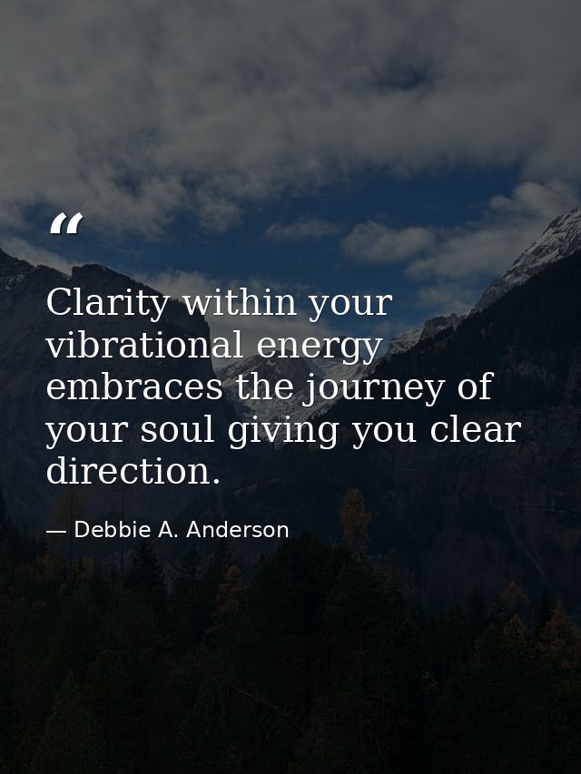 Clarity within your vibrational energy embraces the journey of your soul giving you clear direction. — Debbie A. Anderson