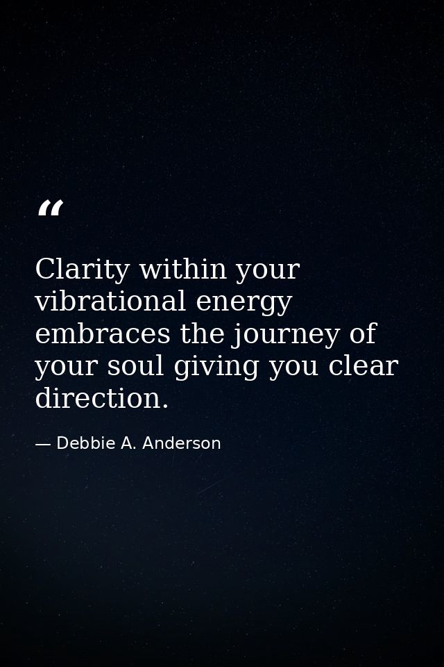 Clarity within your vibrational energy embraces the journey of your soul giving you clear direction. — Debbie A. Anderson