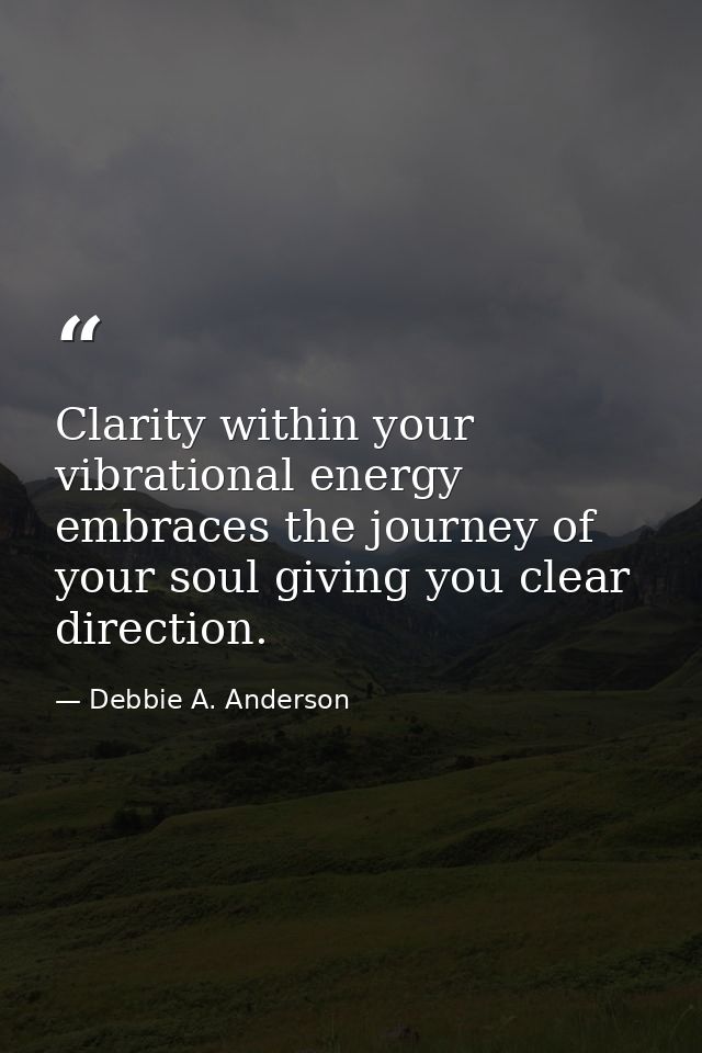Clarity within your vibrational energy embraces the journey of your soul giving you clear direction. — Debbie A. Anderson