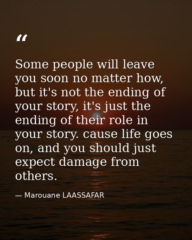 Some people will leave you soon no matter how, but it's not the ending of your story, it's just the ending of their role — Marouane LAASSAFAR