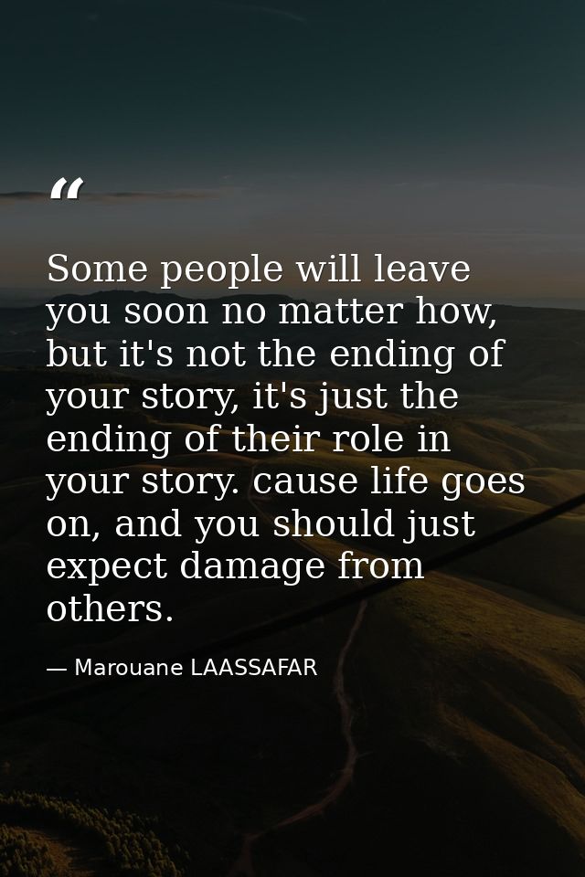 Some people will leave you soon no matter how, but it's not the ending of your story, it's just the ending of their role — Marouane LAASSAFAR