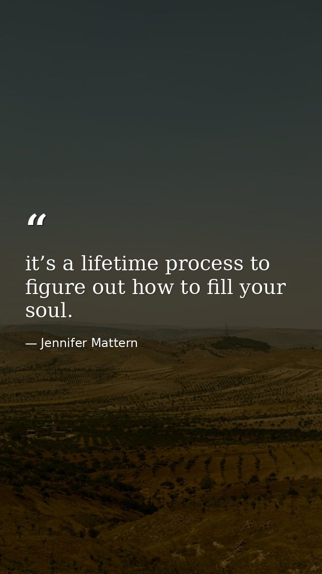 it’s a lifetime process to figure out how to fill your soul. — Jennifer Mattern