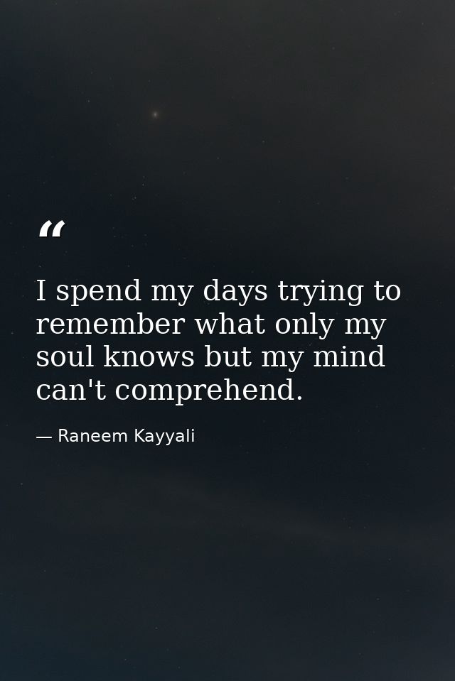 I spend my days trying to remember what only my soul knows but my mind can't comprehend. — Raneem Kayyali