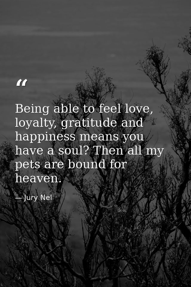 Being able to feel love, loyalty, gratitude and happiness means you have a soul? Then all my pets are bound for heaven. — Jury Nel