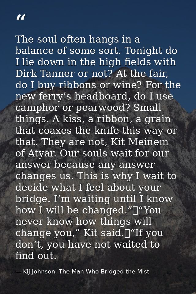 The soul often hangs in a balance of some sort. Tonight do I lie down in the high fields with Dirk Tanner or not? At the — Kij Johnson, The Man Who Bridged the Mist