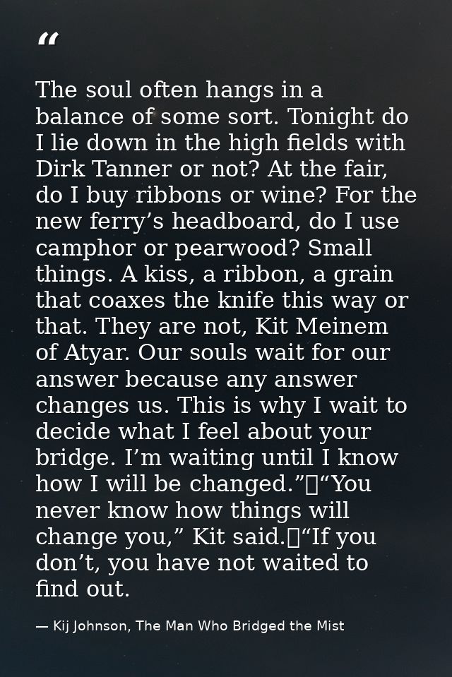 The soul often hangs in a balance of some sort. Tonight do I lie down in the high fields with Dirk Tanner or not? At the — Kij Johnson, The Man Who Bridged the Mist