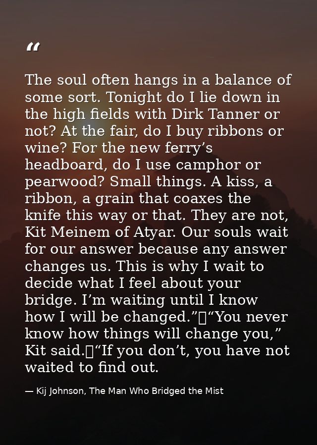 The soul often hangs in a balance of some sort. Tonight do I lie down in the high fields with Dirk Tanner or not? At the — Kij Johnson, The Man Who Bridged the Mist