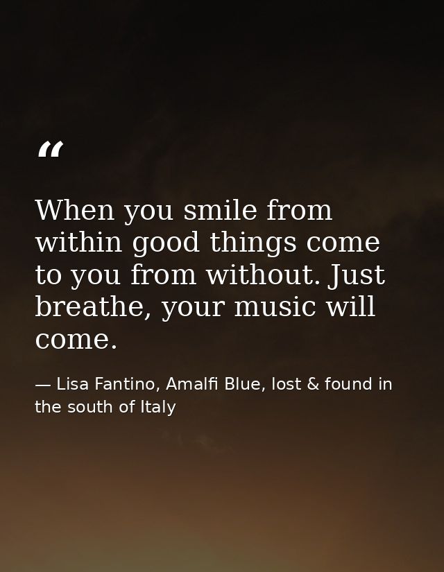 When you smile from within good things come to you from without. Just breathe, your music will come. — Lisa Fantino, Amalfi Blue, lost & found in the south of Italy