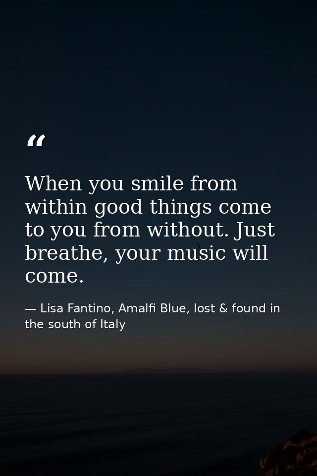 When you smile from within good things come to you from without. Just breathe, your music will come. — Lisa Fantino, Amalfi Blue, lost & found in the south of Italy