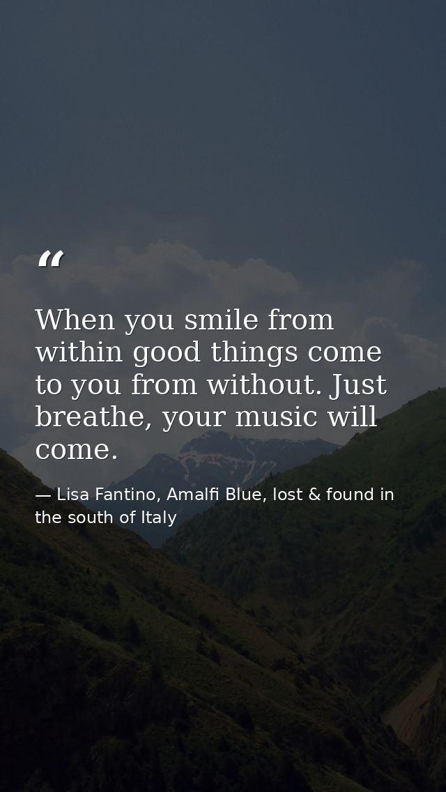 When you smile from within good things come to you from without. Just breathe, your music will come. — Lisa Fantino, Amalfi Blue, lost & found in the south of Italy