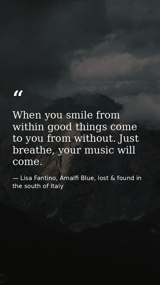 When you smile from within good things come to you from without. Just breathe, your music will come. — Lisa Fantino, Amalfi Blue, lost & found in the south of Italy
